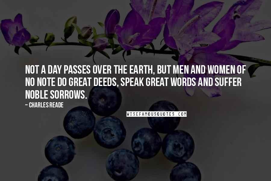 Charles Reade Quotes: Not a day passes over the earth, but men and women of no note do great deeds, speak great words and suffer noble sorrows.