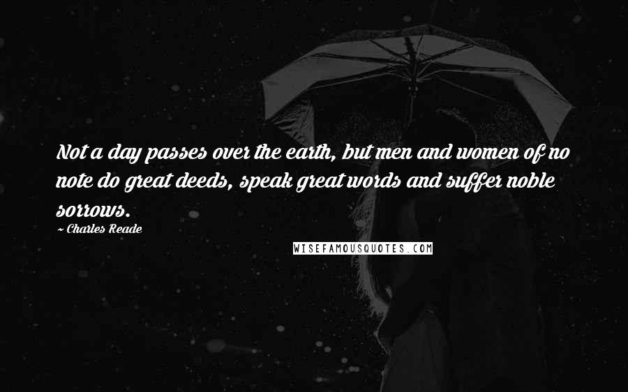 Charles Reade Quotes: Not a day passes over the earth, but men and women of no note do great deeds, speak great words and suffer noble sorrows.