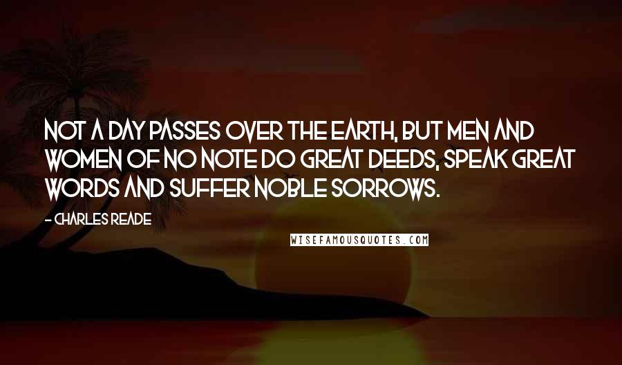 Charles Reade Quotes: Not a day passes over the earth, but men and women of no note do great deeds, speak great words and suffer noble sorrows.