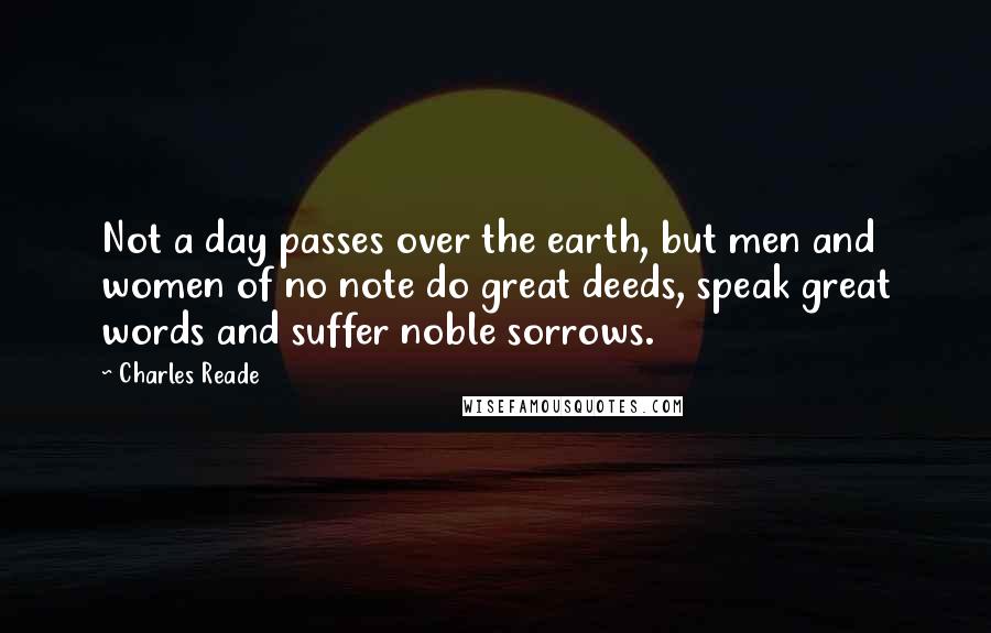 Charles Reade Quotes: Not a day passes over the earth, but men and women of no note do great deeds, speak great words and suffer noble sorrows.