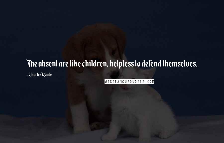 Charles Reade Quotes: The absent are like children, helpless to defend themselves.