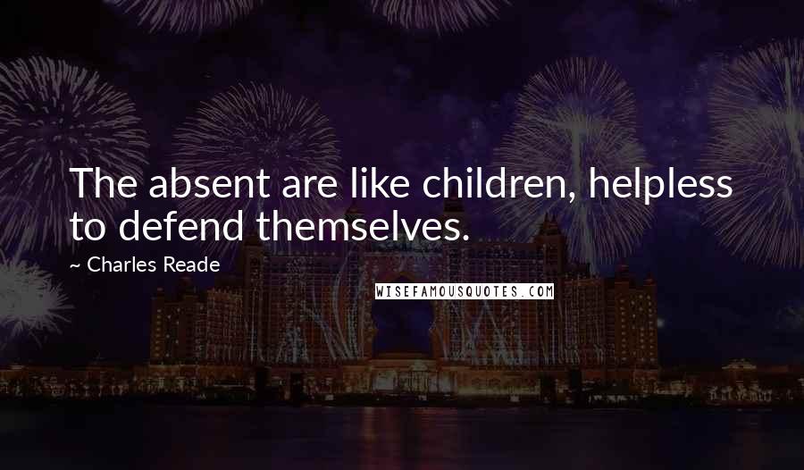 Charles Reade Quotes: The absent are like children, helpless to defend themselves.