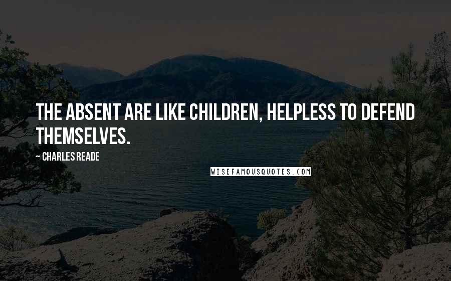 Charles Reade Quotes: The absent are like children, helpless to defend themselves.