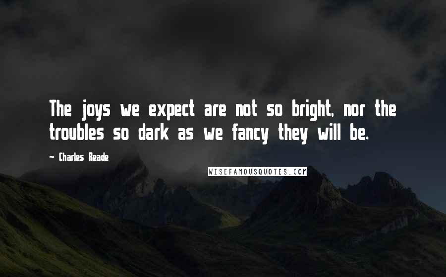 Charles Reade Quotes: The joys we expect are not so bright, nor the troubles so dark as we fancy they will be.