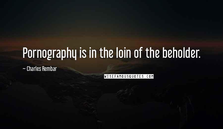 Charles Rembar Quotes: Pornography is in the loin of the beholder.