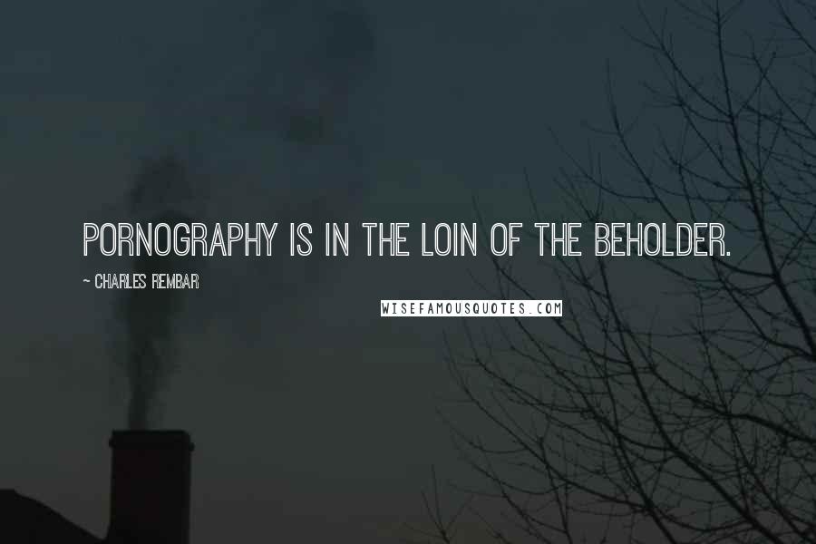 Charles Rembar Quotes: Pornography is in the loin of the beholder.