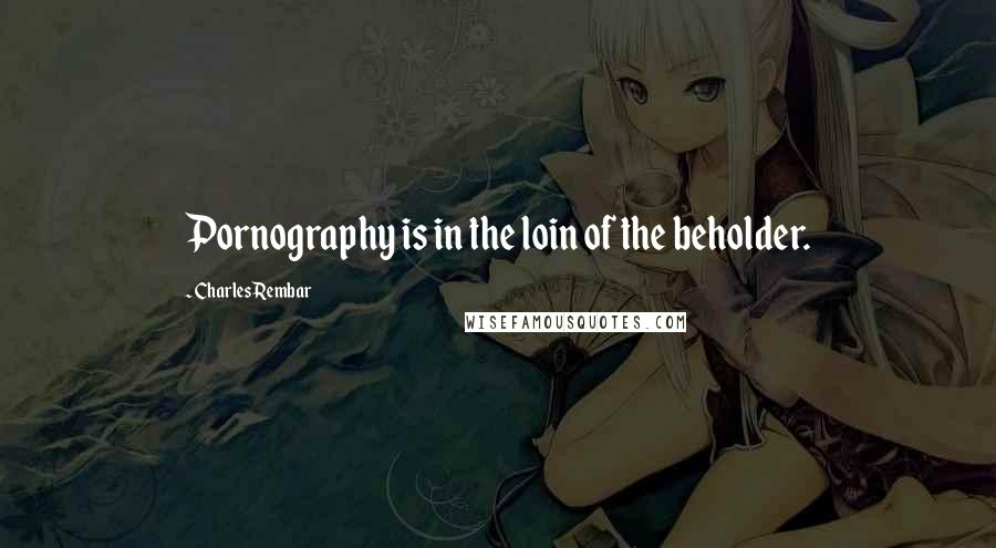 Charles Rembar Quotes: Pornography is in the loin of the beholder.