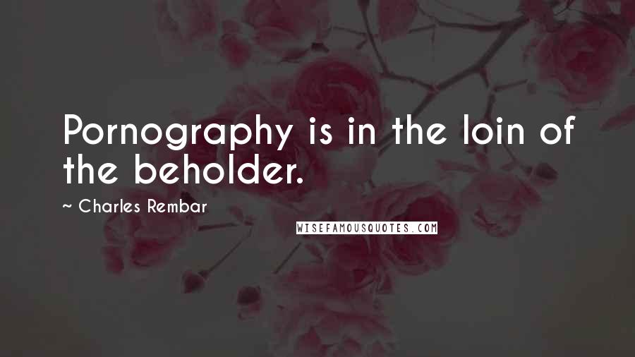 Charles Rembar Quotes: Pornography is in the loin of the beholder.