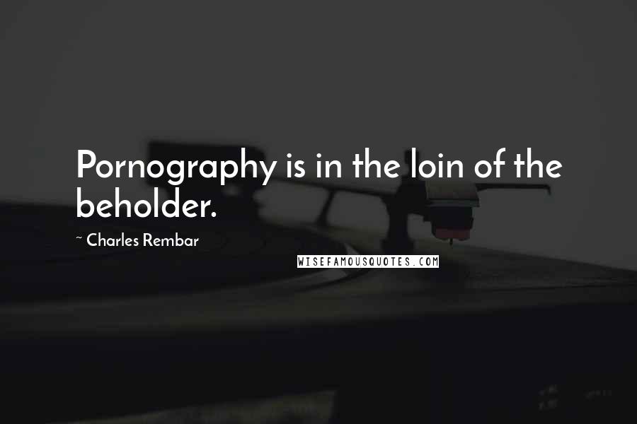 Charles Rembar Quotes: Pornography is in the loin of the beholder.