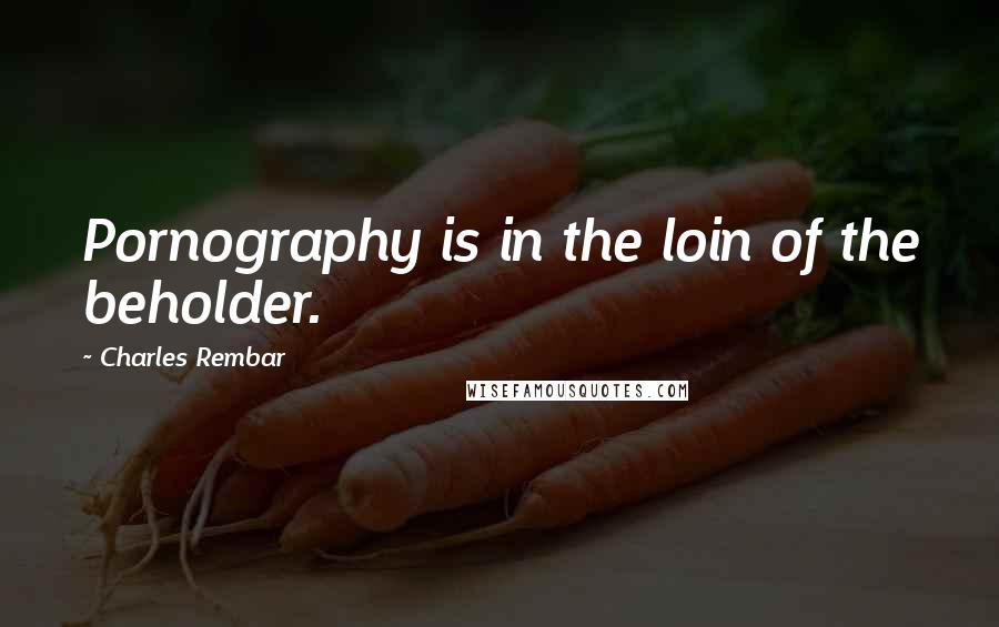 Charles Rembar Quotes: Pornography is in the loin of the beholder.