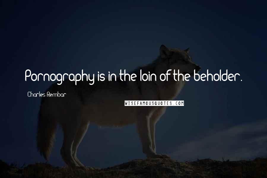 Charles Rembar Quotes: Pornography is in the loin of the beholder.