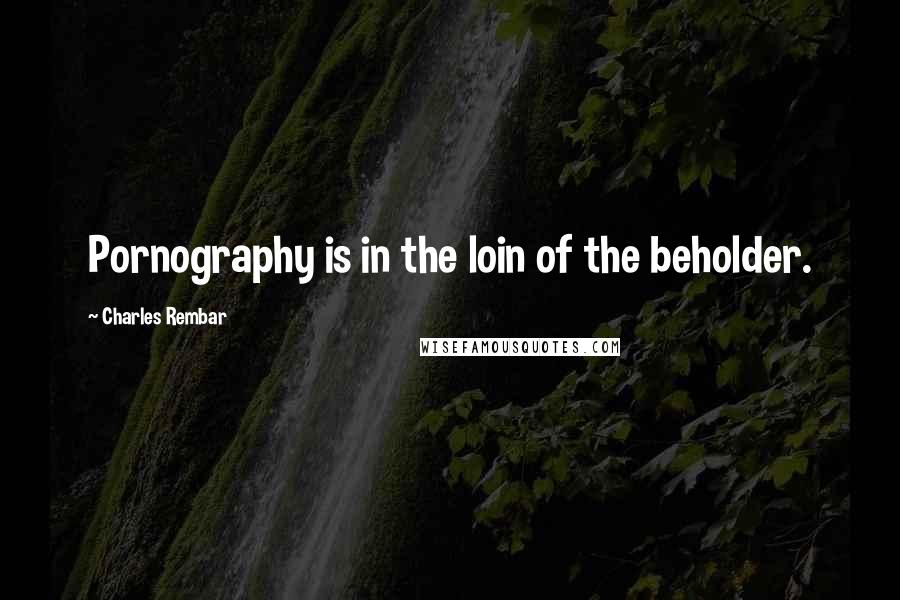 Charles Rembar Quotes: Pornography is in the loin of the beholder.