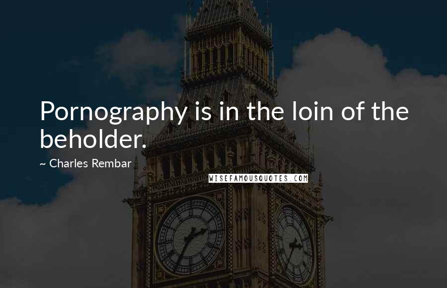 Charles Rembar Quotes: Pornography is in the loin of the beholder.