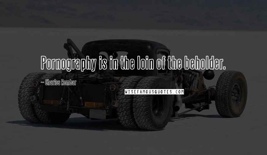 Charles Rembar Quotes: Pornography is in the loin of the beholder.