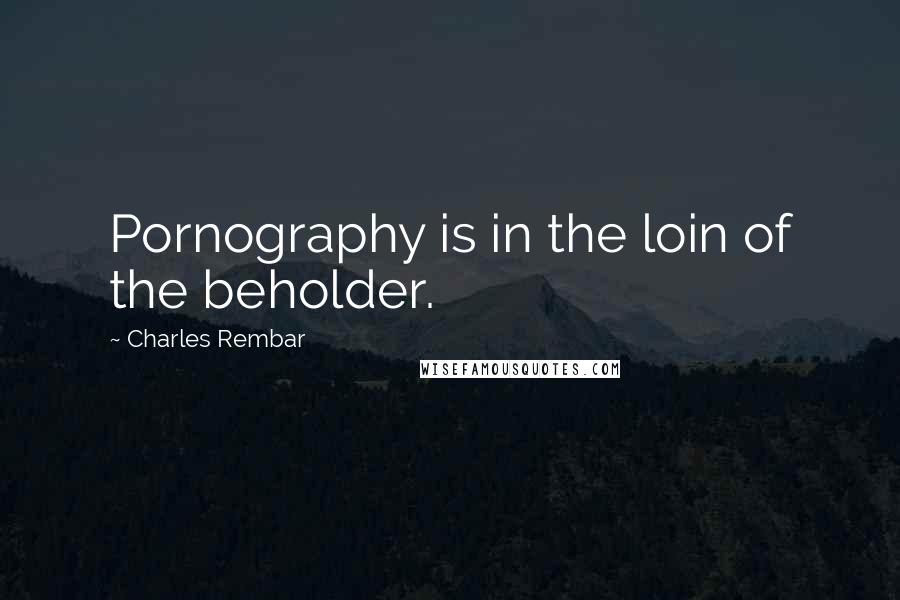 Charles Rembar Quotes: Pornography is in the loin of the beholder.