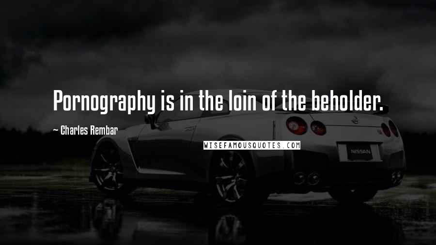 Charles Rembar Quotes: Pornography is in the loin of the beholder.