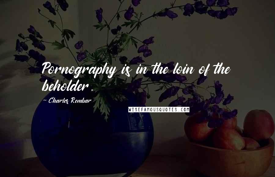 Charles Rembar Quotes: Pornography is in the loin of the beholder.