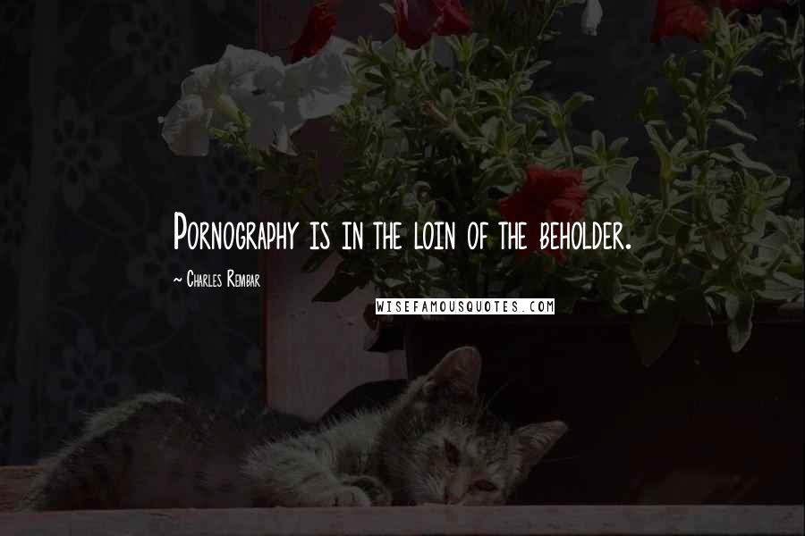 Charles Rembar Quotes: Pornography is in the loin of the beholder.