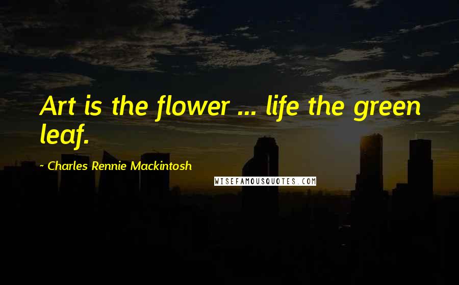 Charles Rennie Mackintosh Quotes: Art is the flower ... life the green leaf.