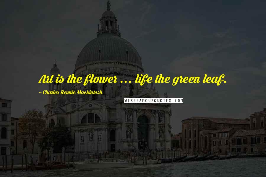Charles Rennie Mackintosh Quotes: Art is the flower ... life the green leaf.