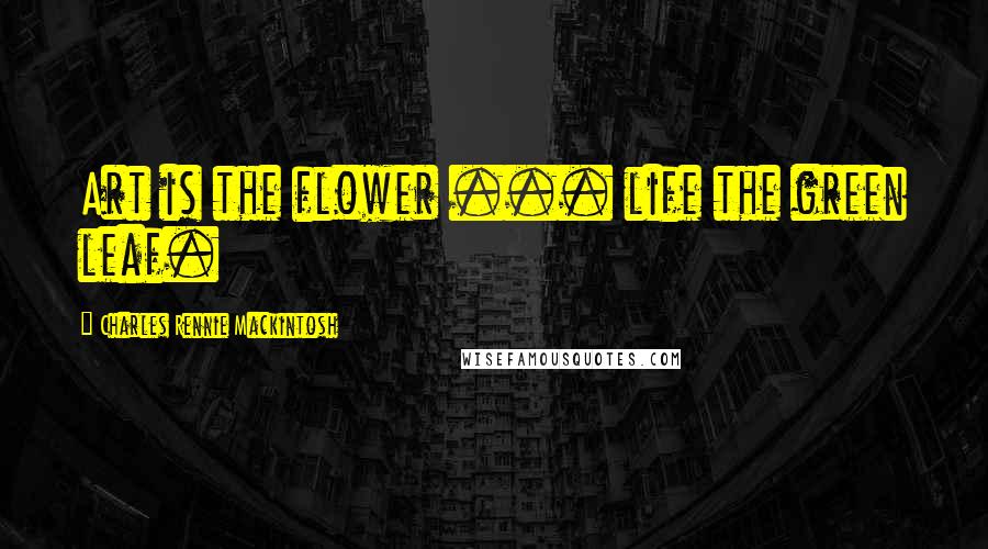 Charles Rennie Mackintosh Quotes: Art is the flower ... life the green leaf.