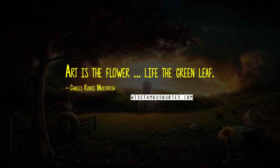 Charles Rennie Mackintosh Quotes: Art is the flower ... life the green leaf.