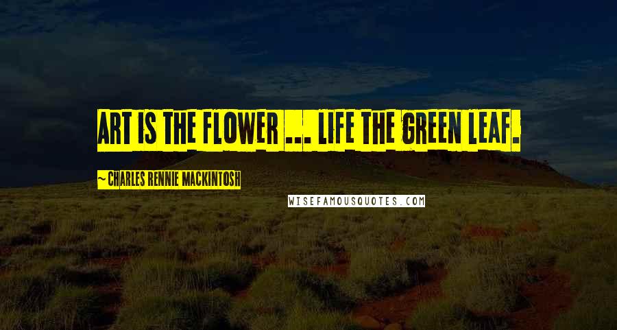 Charles Rennie Mackintosh Quotes: Art is the flower ... life the green leaf.