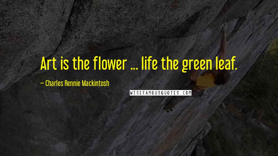 Charles Rennie Mackintosh Quotes: Art is the flower ... life the green leaf.