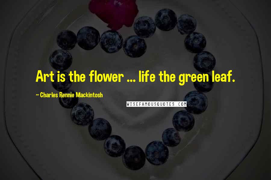 Charles Rennie Mackintosh Quotes: Art is the flower ... life the green leaf.