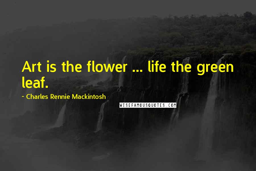 Charles Rennie Mackintosh Quotes: Art is the flower ... life the green leaf.