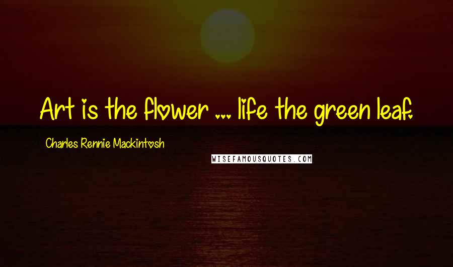 Charles Rennie Mackintosh Quotes: Art is the flower ... life the green leaf.