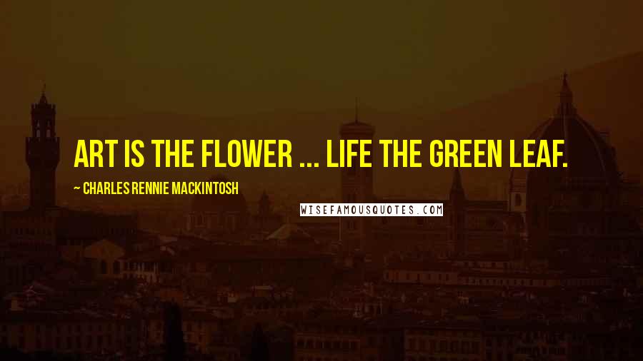 Charles Rennie Mackintosh Quotes: Art is the flower ... life the green leaf.