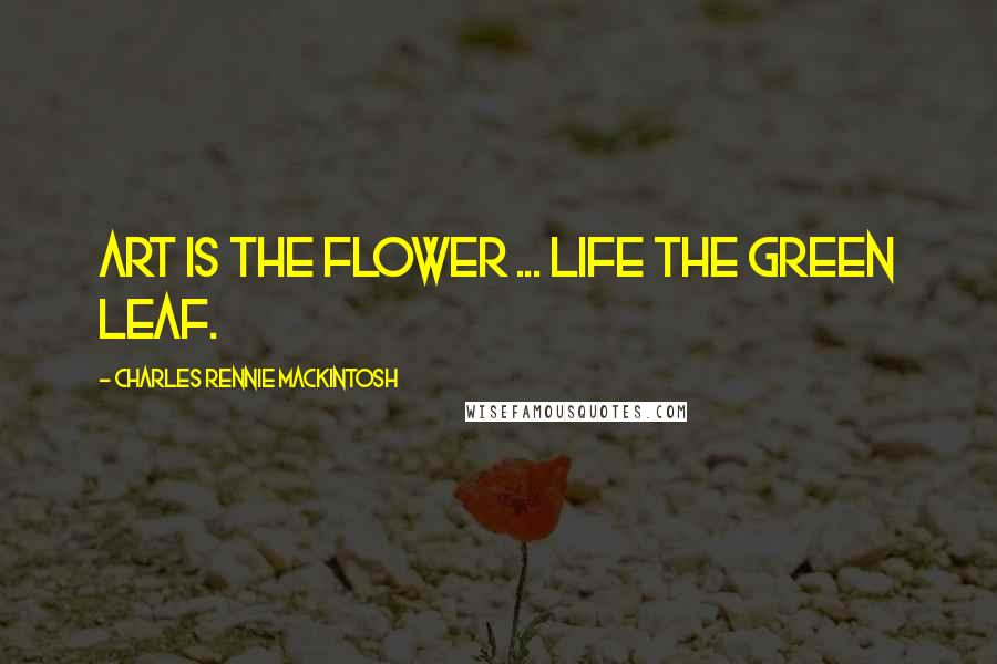 Charles Rennie Mackintosh Quotes: Art is the flower ... life the green leaf.