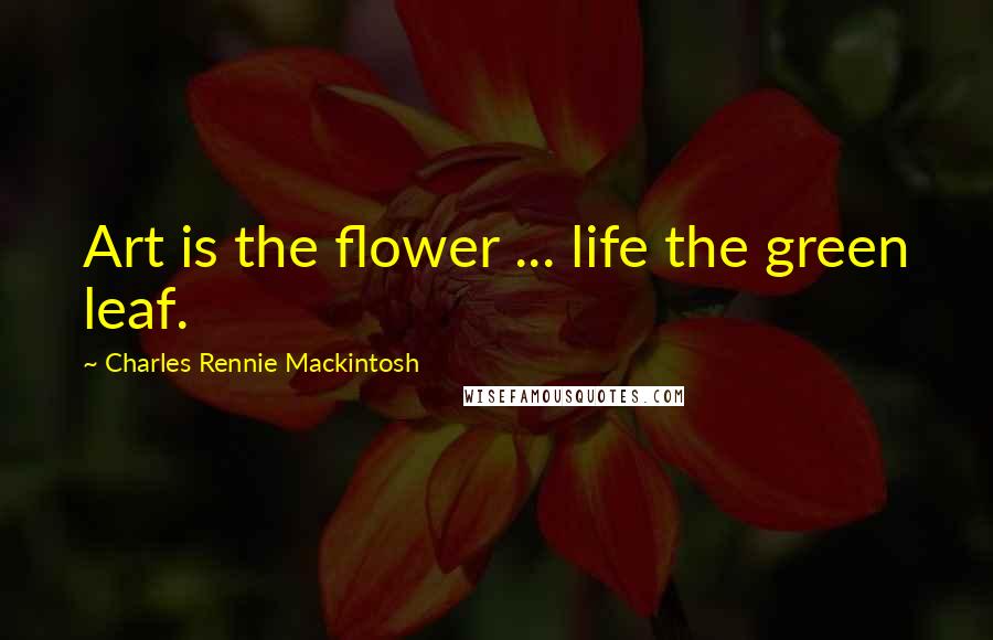 Charles Rennie Mackintosh Quotes: Art is the flower ... life the green leaf.