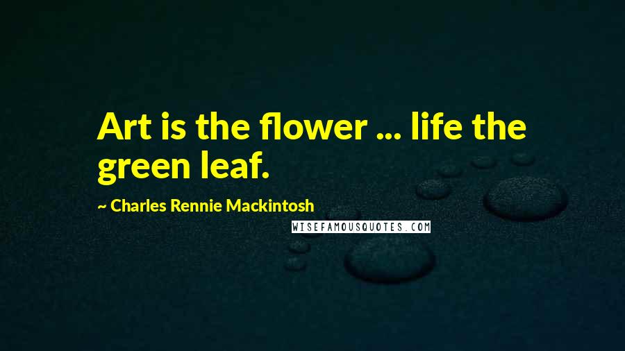 Charles Rennie Mackintosh Quotes: Art is the flower ... life the green leaf.