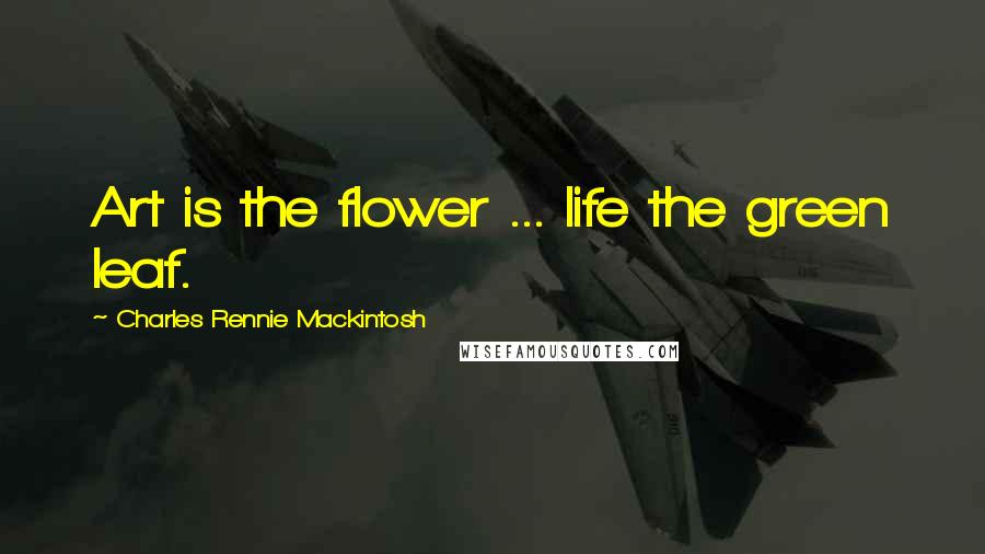 Charles Rennie Mackintosh Quotes: Art is the flower ... life the green leaf.