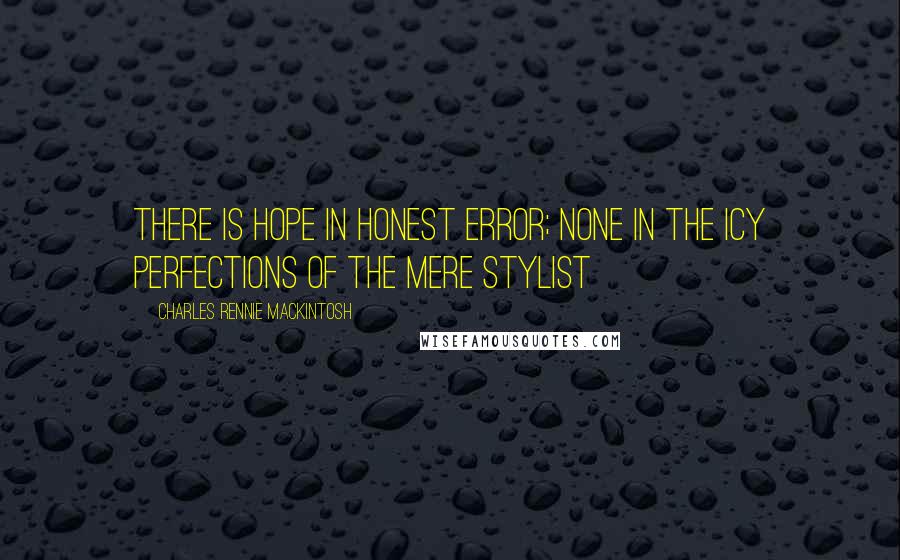 Charles Rennie Mackintosh Quotes: There is hope in honest error; none in the icy perfections of the mere stylist