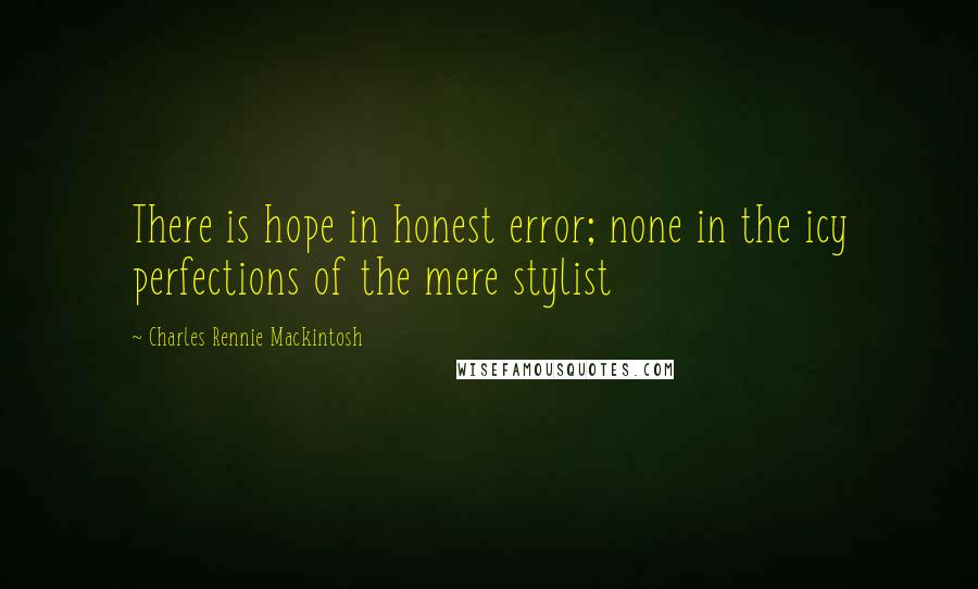 Charles Rennie Mackintosh Quotes: There is hope in honest error; none in the icy perfections of the mere stylist