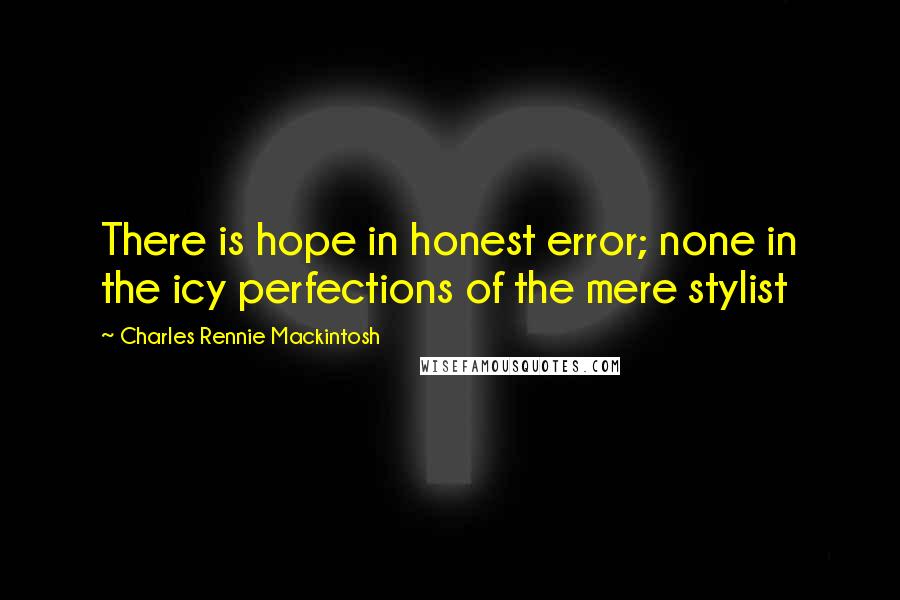 Charles Rennie Mackintosh Quotes: There is hope in honest error; none in the icy perfections of the mere stylist