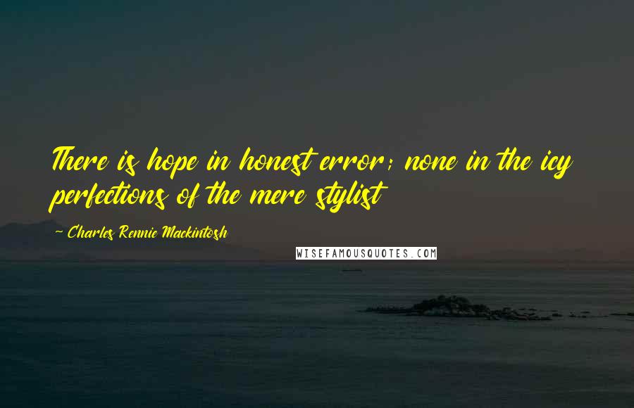 Charles Rennie Mackintosh Quotes: There is hope in honest error; none in the icy perfections of the mere stylist