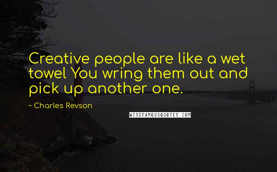 Charles Revson Quotes: Creative people are like a wet towel You wring them out and pick up another one.