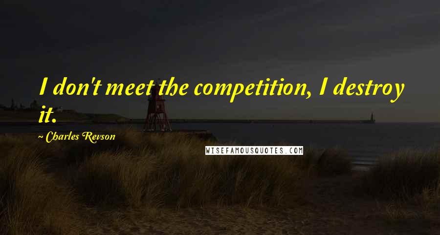 Charles Revson Quotes: I don't meet the competition, I destroy it.