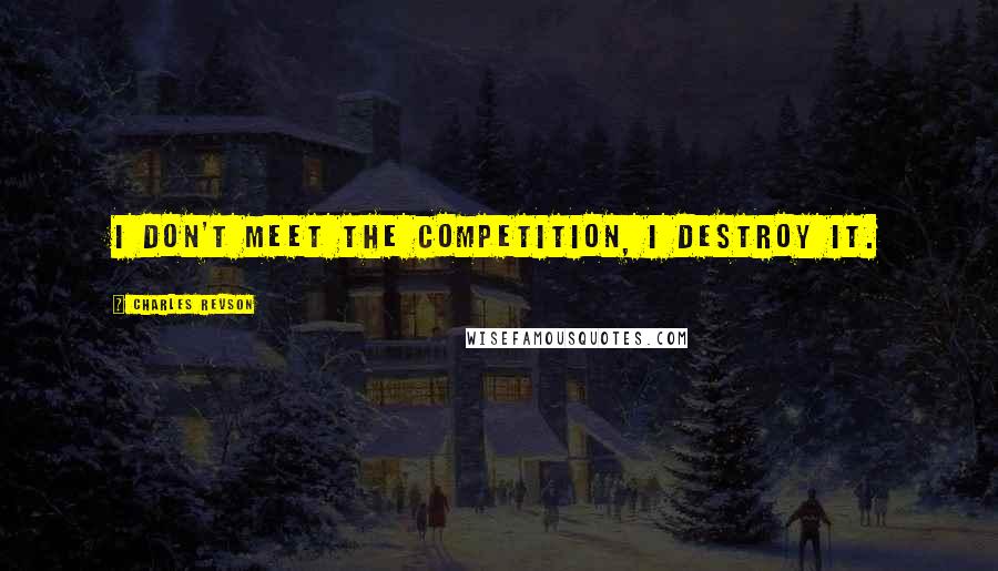 Charles Revson Quotes: I don't meet the competition, I destroy it.