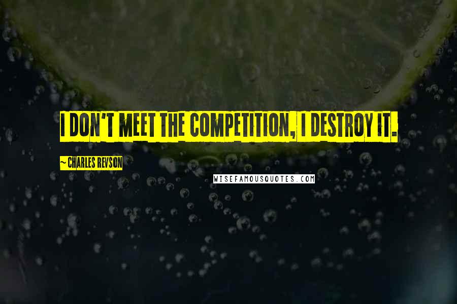 Charles Revson Quotes: I don't meet the competition, I destroy it.