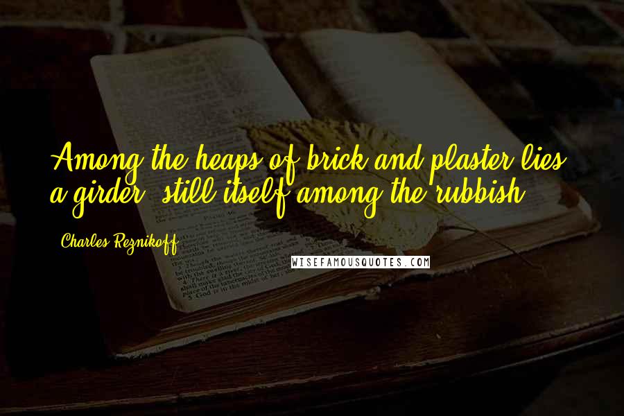 Charles Reznikoff Quotes: Among the heaps of brick and plaster lies/ a girder, still itself among the rubbish