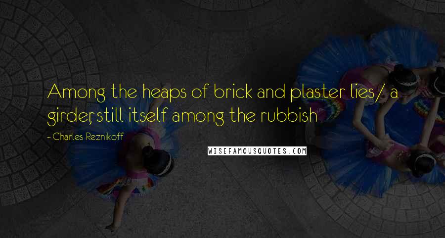 Charles Reznikoff Quotes: Among the heaps of brick and plaster lies/ a girder, still itself among the rubbish