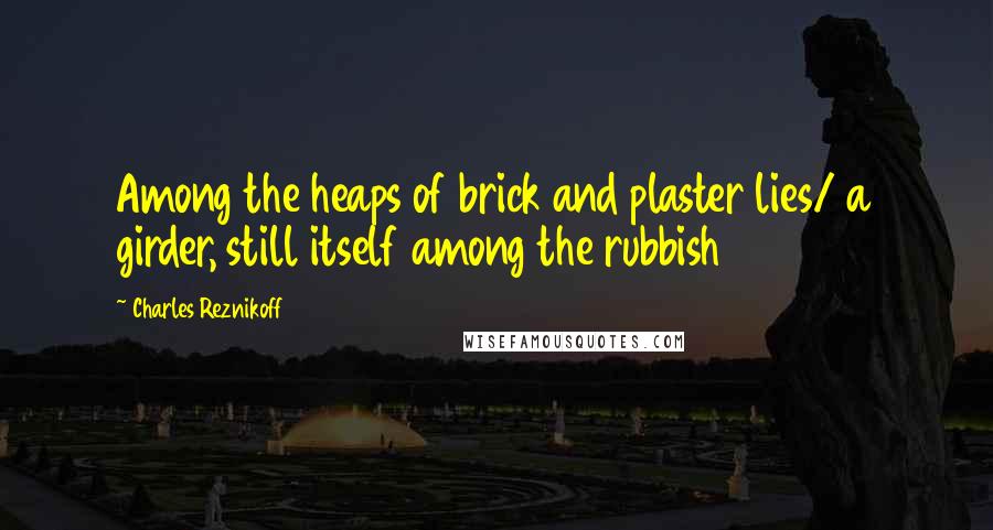 Charles Reznikoff Quotes: Among the heaps of brick and plaster lies/ a girder, still itself among the rubbish