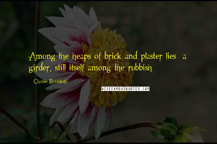 Charles Reznikoff Quotes: Among the heaps of brick and plaster lies/ a girder, still itself among the rubbish