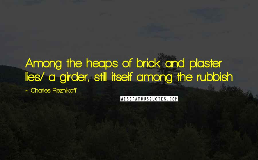 Charles Reznikoff Quotes: Among the heaps of brick and plaster lies/ a girder, still itself among the rubbish