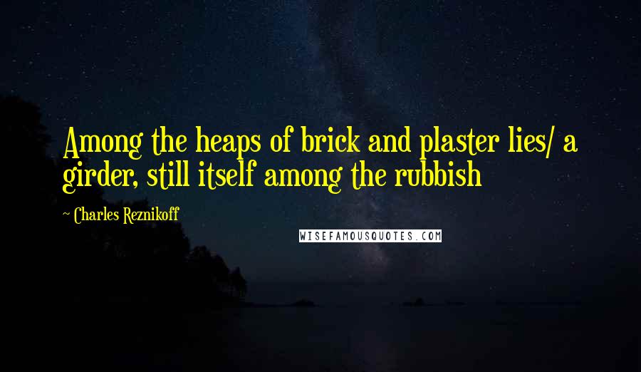 Charles Reznikoff Quotes: Among the heaps of brick and plaster lies/ a girder, still itself among the rubbish
